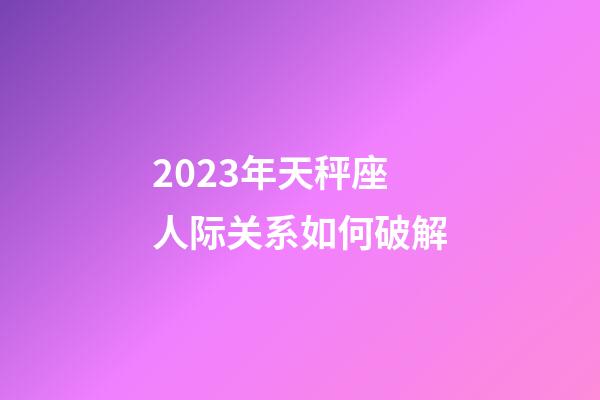 2023年天秤座人际关系如何破解-第1张-星座运势-玄机派