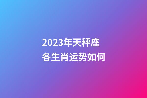2023年天秤座各生肖运势如何-第1张-星座运势-玄机派