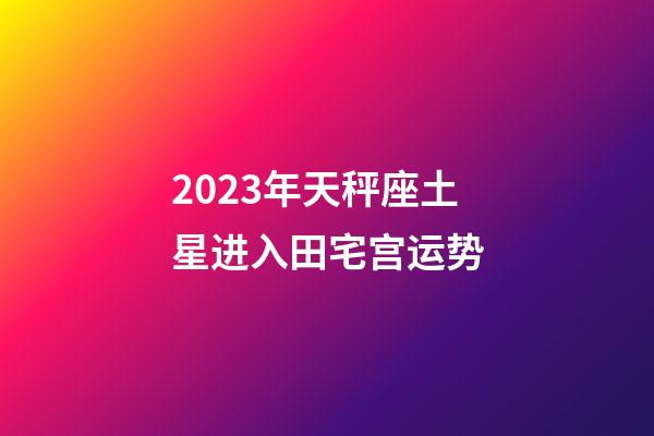 2023年天秤座土星进入田宅宫运势-第1张-星座运势-玄机派