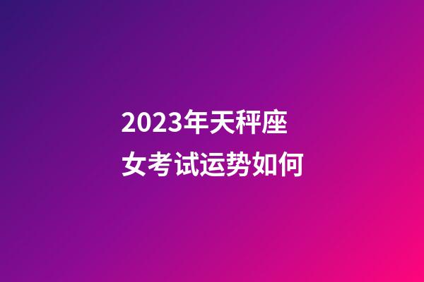 2023年天秤座女考试运势如何-第1张-星座运势-玄机派
