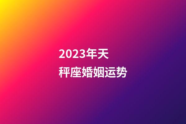 2023年天秤座婚姻运势-第1张-星座运势-玄机派