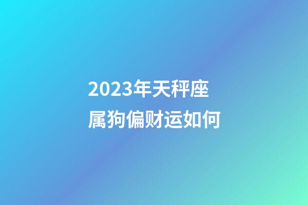 2023年天秤座属狗偏财运如何-第1张-星座运势-玄机派