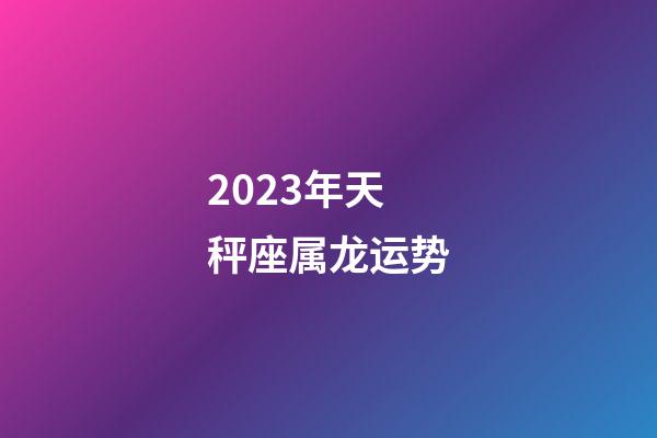 2023年天秤座属龙运势-第1张-星座运势-玄机派