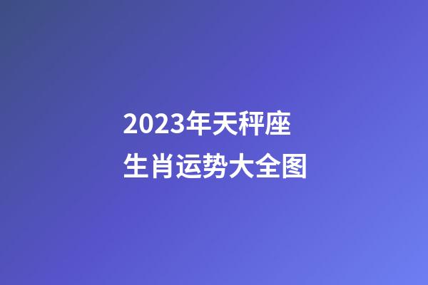 2023年天秤座生肖运势大全图-第1张-星座运势-玄机派