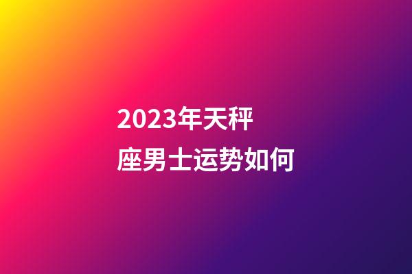 2023年天秤座男士运势如何-第1张-星座运势-玄机派