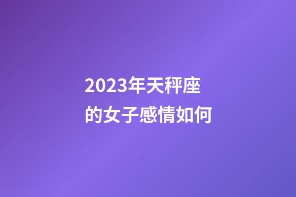 2023年天秤座的女子感情如何-第1张-星座运势-玄机派