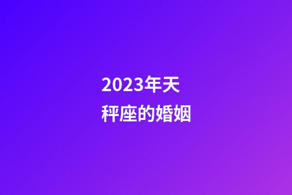 2023年天秤座的婚姻-第1张-星座运势-玄机派