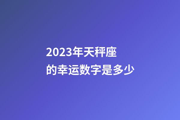 2023年天秤座的幸运数字是多少-第1张-星座运势-玄机派