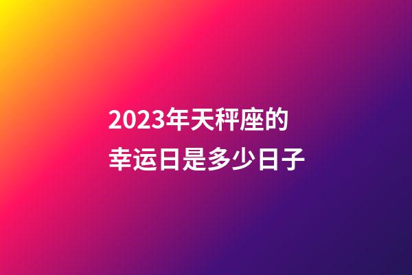 2023年天秤座的幸运日是多少日子-第1张-星座运势-玄机派