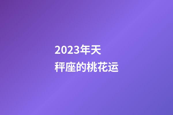 2023年天秤座的桃花运-第1张-星座运势-玄机派