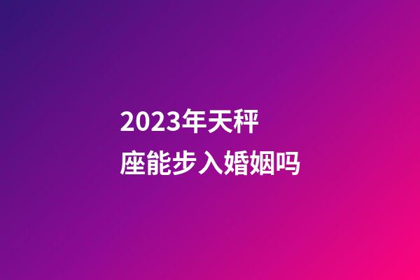 2023年天秤座能步入婚姻吗-第1张-星座运势-玄机派