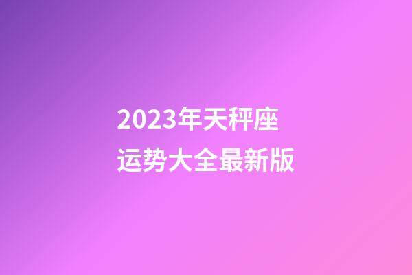 2023年天秤座运势大全最新版-第1张-星座运势-玄机派