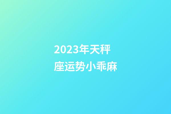 2023年天秤座运势小乖麻-第1张-星座运势-玄机派
