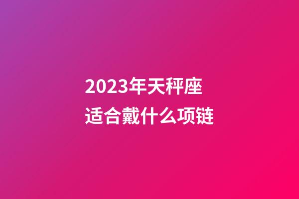 2023年天秤座适合戴什么项链-第1张-星座运势-玄机派
