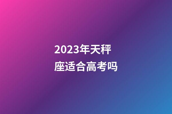 2023年天秤座适合高考吗-第1张-星座运势-玄机派