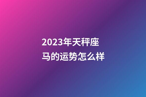2023年天秤座马的运势怎么样-第1张-星座运势-玄机派