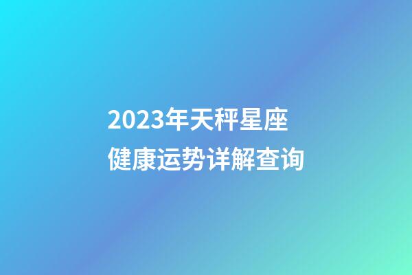 2023年天秤星座健康运势详解查询-第1张-星座运势-玄机派