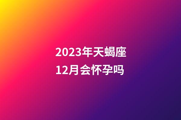 2023年天蝎座12月会怀孕吗-第1张-星座运势-玄机派