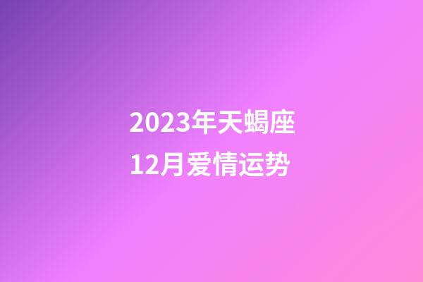 2023年天蝎座12月爱情运势-第1张-星座运势-玄机派