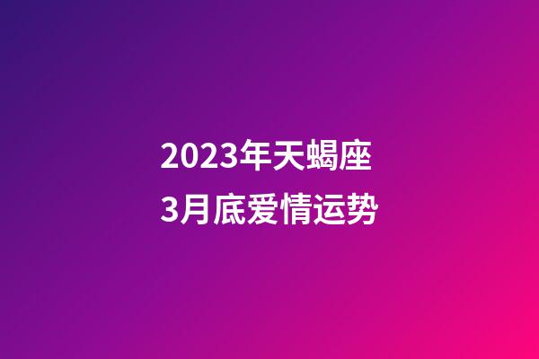 2023年天蝎座3月底爱情运势-第1张-星座运势-玄机派