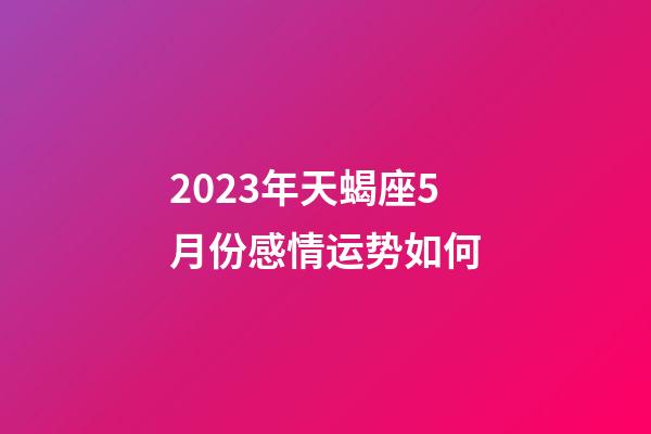 2023年天蝎座5月份感情运势如何-第1张-星座运势-玄机派