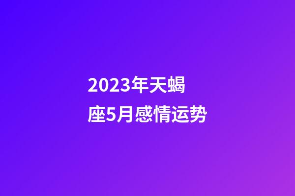 2023年天蝎座5月感情运势-第1张-星座运势-玄机派