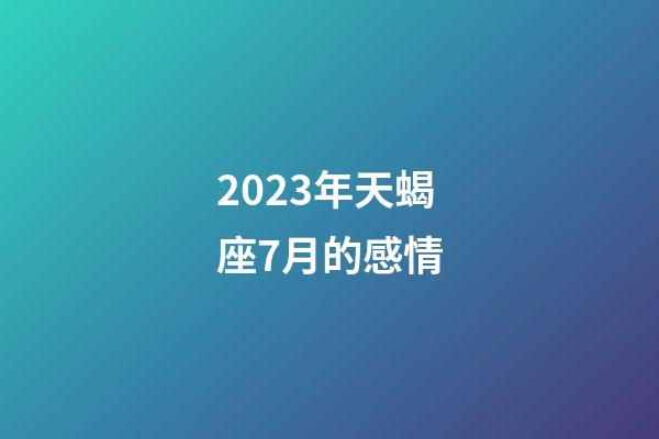 2023年天蝎座7月的感情-第1张-星座运势-玄机派