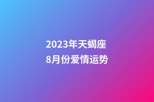 2023年天蝎座8月份爱情运势-第1张-星座运势-玄机派