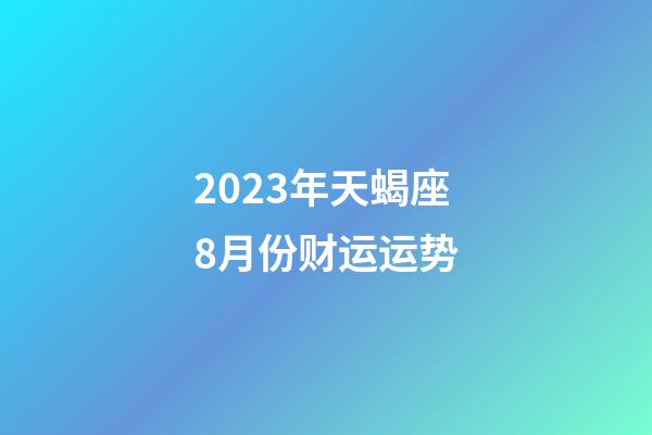 2023年天蝎座8月份财运运势-第1张-星座运势-玄机派