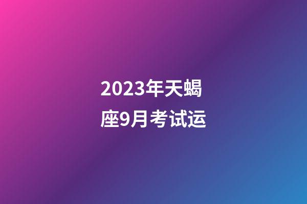 2023年天蝎座9月考试运-第1张-星座运势-玄机派