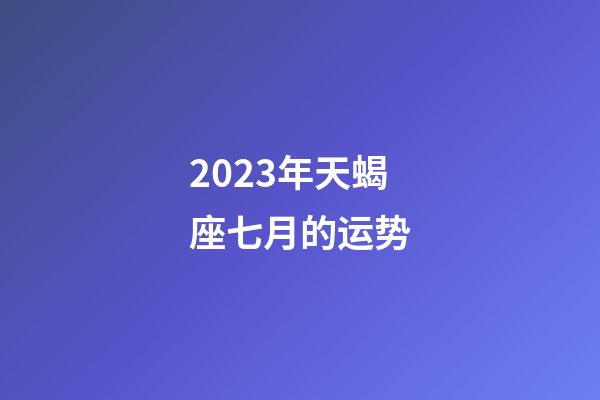 2023年天蝎座七月的运势-第1张-星座运势-玄机派