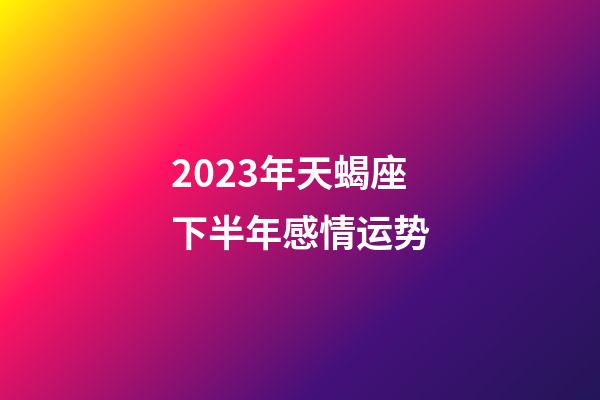 2023年天蝎座下半年感情运势-第1张-星座运势-玄机派