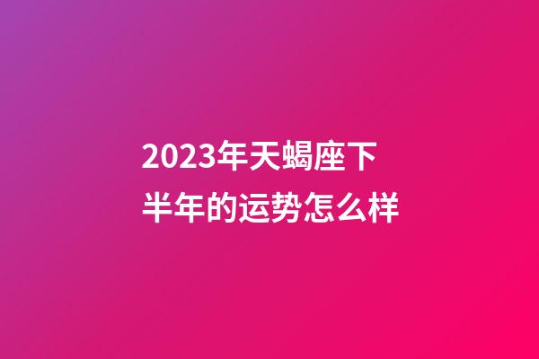 2023年天蝎座下半年的运势怎么样-第1张-星座运势-玄机派