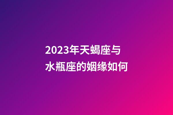 2023年天蝎座与水瓶座的姻缘如何-第1张-星座运势-玄机派