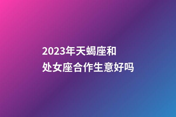 2023年天蝎座和处女座合作生意好吗-第1张-星座运势-玄机派