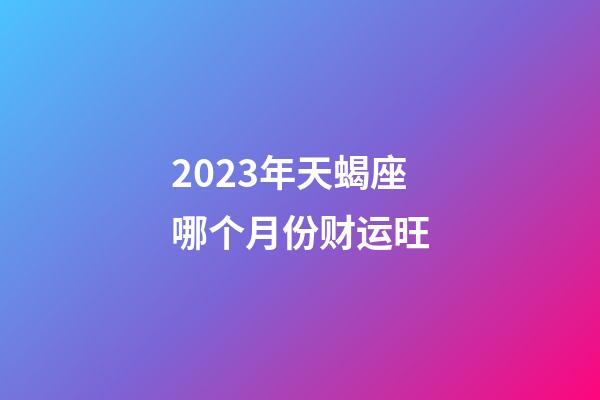 2023年天蝎座哪个月份财运旺-第1张-星座运势-玄机派
