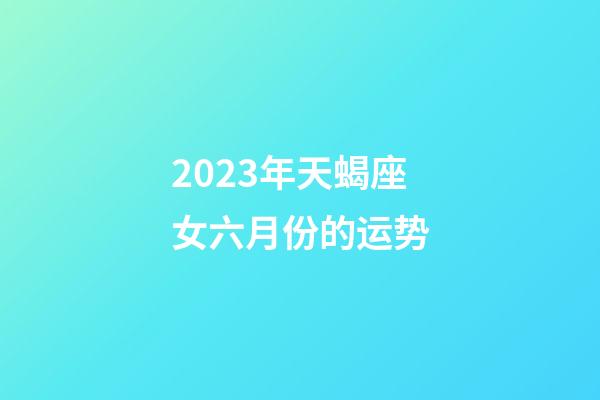 2023年天蝎座女六月份的运势-第1张-星座运势-玄机派