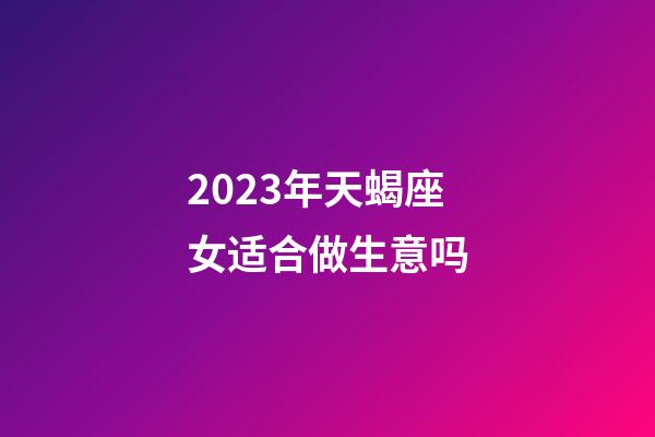 2023年天蝎座女适合做生意吗-第1张-星座运势-玄机派