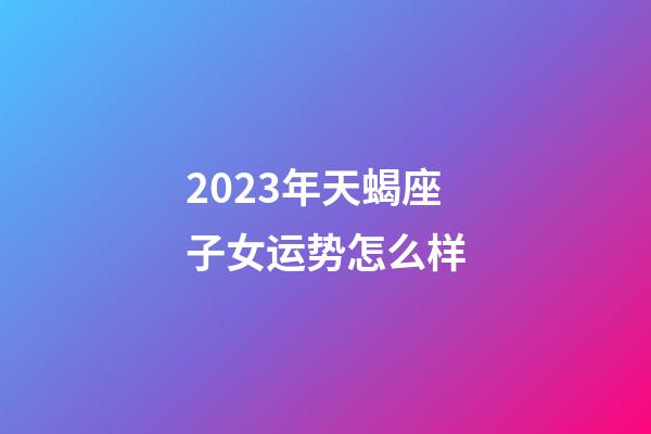 2023年天蝎座子女运势怎么样-第1张-星座运势-玄机派