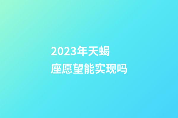 2023年天蝎座愿望能实现吗-第1张-星座运势-玄机派