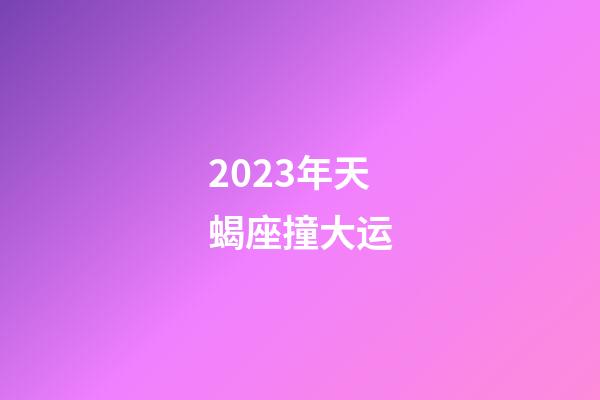 2023年天蝎座撞大运-第1张-星座运势-玄机派