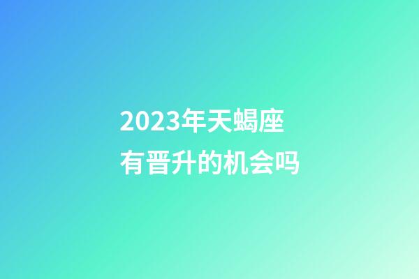 2023年天蝎座有晋升的机会吗-第1张-星座运势-玄机派