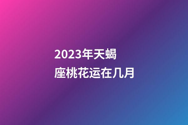 2023年天蝎座桃花运在几月-第1张-星座运势-玄机派