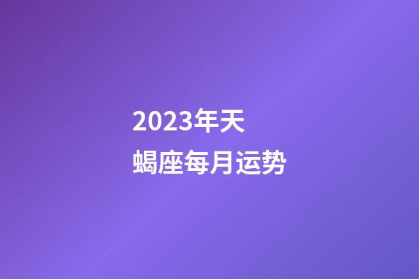 2023年天蝎座每月运势-第1张-星座运势-玄机派