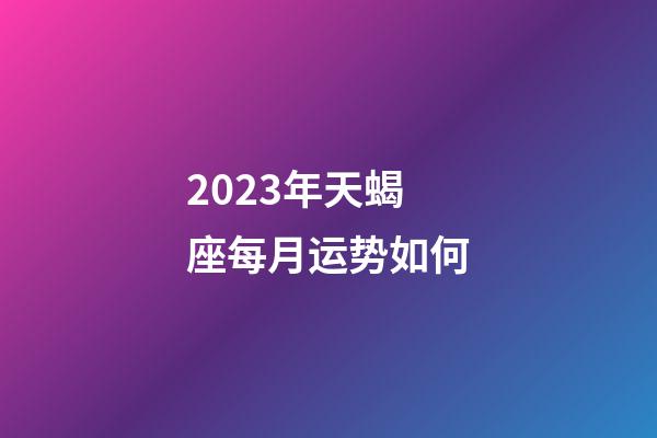 2023年天蝎座每月运势如何-第1张-星座运势-玄机派