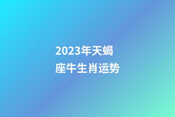 2023年天蝎座牛生肖运势-第1张-星座运势-玄机派
