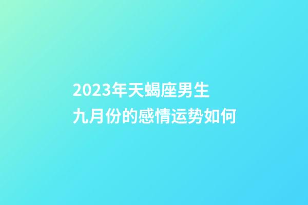 2023年天蝎座男生九月份的感情运势如何-第1张-星座运势-玄机派