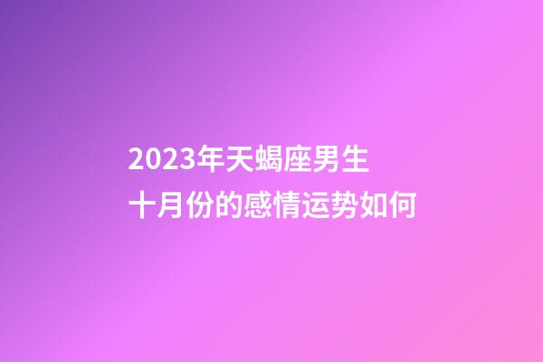 2023年天蝎座男生十月份的感情运势如何-第1张-星座运势-玄机派