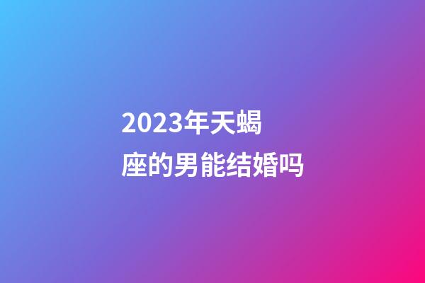 2023年天蝎座的男能结婚吗-第1张-星座运势-玄机派