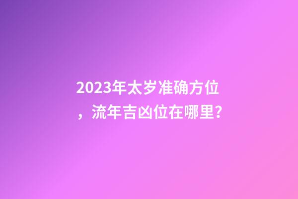 2023年太岁准确方位，流年吉凶位在哪里？